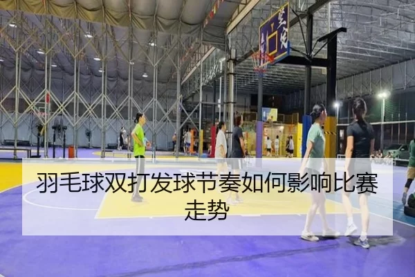 羽毛球双打发球节奏如何影响比赛走势（Kaiyun Sports）
