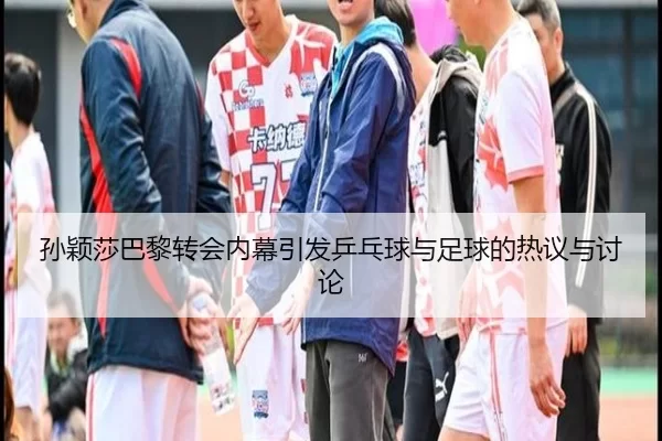孙颖莎巴黎转会内幕引发乒乓球与足球的热议与讨论（Kaiyun Sports）